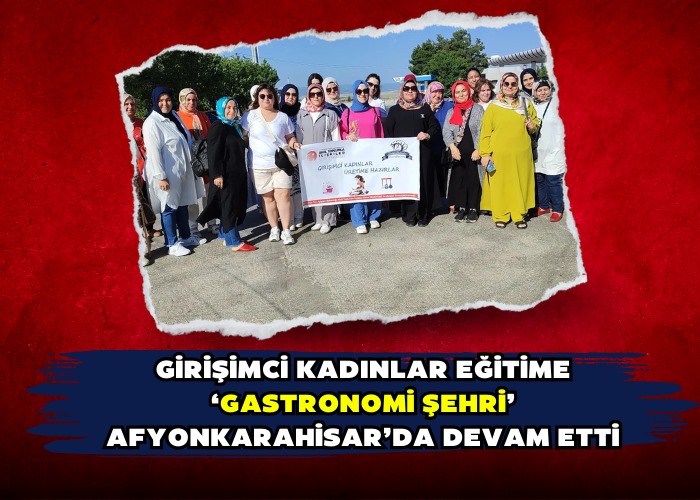 Girişimci kadınlar eğitime ‘Gastronomi şehri’ Afyonkarahisar’da devam etti